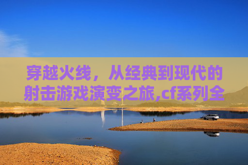 穿越火线，从经典到现代的射击游戏演变之旅,cf系列全部游戏名字