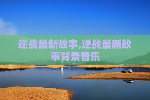 逆战最新故事,逆战最新故事背景音乐