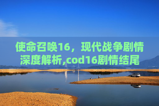 使命召唤16，现代战争剧情深度解析,cod16剧情结尾