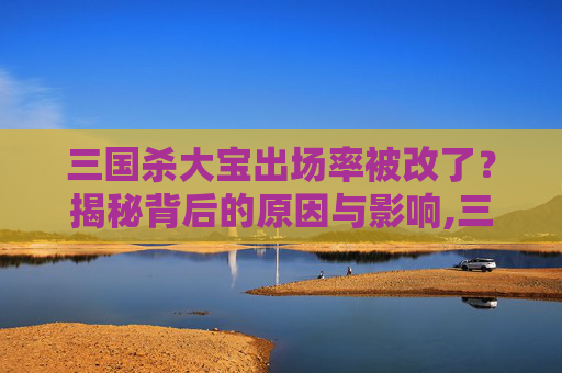 三国杀大宝出场率被改了？揭秘背后的原因与影响,三国杀大宝什么意思