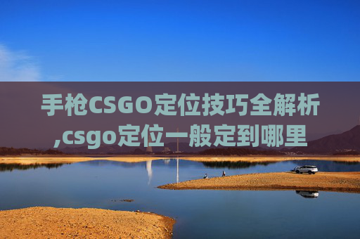 手枪CSGO定位技巧全解析,csgo定位一般定到哪里