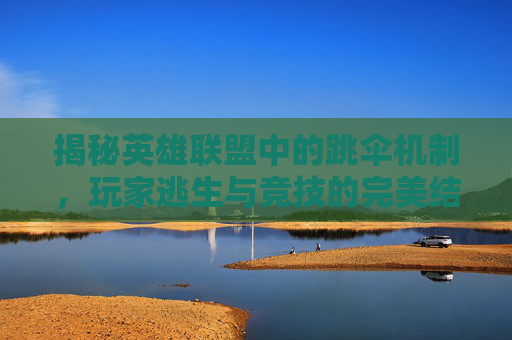 揭秘英雄联盟中的跳伞机制，玩家逃生与竞技的完美结合,跳伞是啥游戏