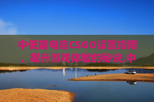 中低端电脑CSGO设置指南，提升游戏体验的秘诀,中低端电脑csgo设置推荐