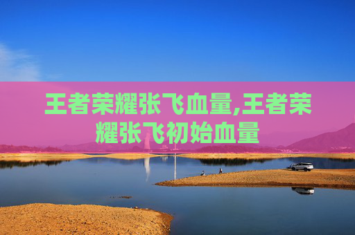 王者荣耀张飞血量,王者荣耀张飞初始血量
