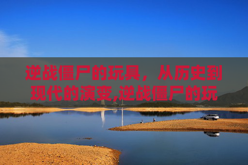 逆战僵尸的玩具，从历史到现代的演变,逆战僵尸的玩具有哪些
