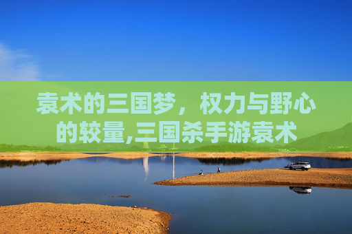 袁术的三国梦，权力与野心的较量,三国杀手游袁术