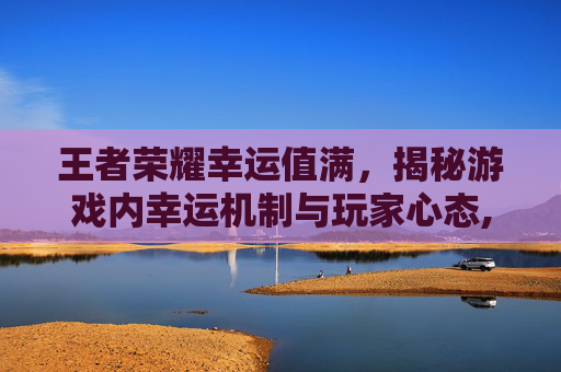 王者荣耀幸运值满，揭秘游戏内幸运机制与玩家心态,王者幸运值多少满需要多少钻石