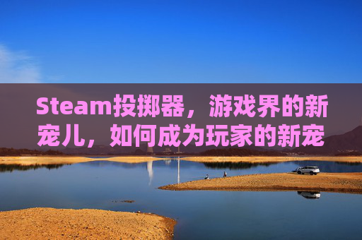 Steam投掷器，游戏界的新宠儿，如何成为玩家的新宠？,投掷器有什么用