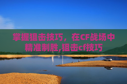掌握狙击技巧，在CF战场中精准制胜,狙击cf技巧