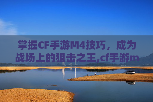 掌握CF手游M4技巧，成为战场上的狙击之王,cf手游m4怎么速点