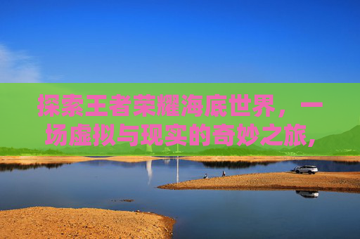探索王者荣耀海底世界，一场虚拟与现实的奇妙之旅,王者荣耀海底世界