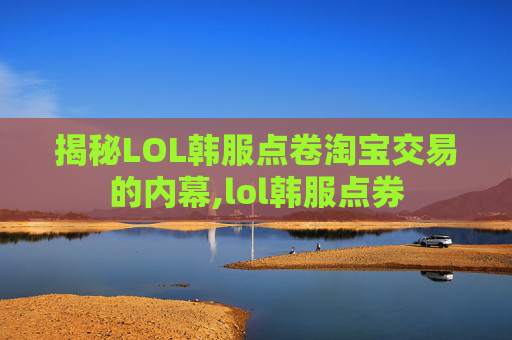 揭秘LOL韩服点卷淘宝交易的内幕,lol韩服点券