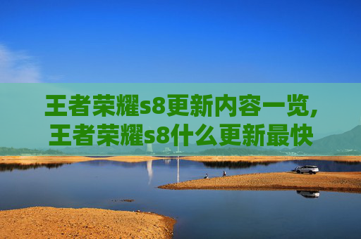 王者荣耀s8更新内容一览,王者荣耀s8什么更新最快