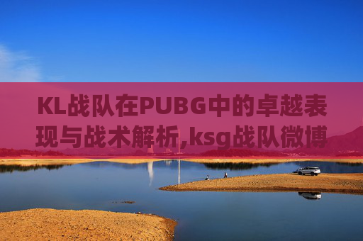 KL战队在PUBG中的卓越表现与战术解析,ksg战队微博