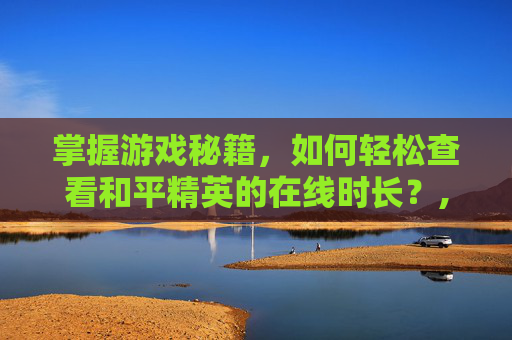 掌握游戏秘籍，如何轻松查看和平精英的在线时长？,和平精英怎么查在线时间