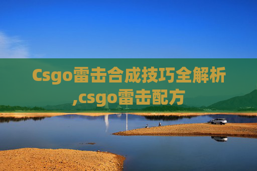 Csgo雷击合成技巧全解析,csgo雷击配方