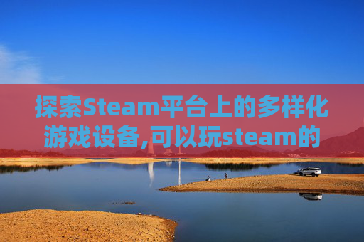 探索Steam平台上的多样化游戏设备,可以玩steam的主机
