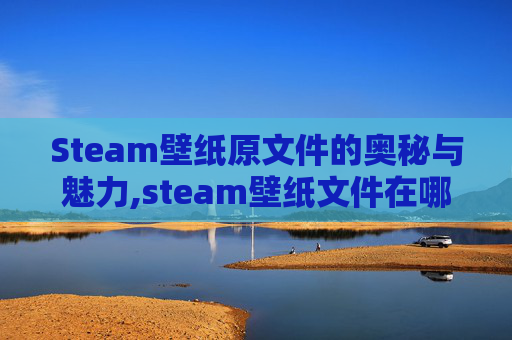 Steam壁纸原文件的奥秘与魅力,steam壁纸文件在哪里