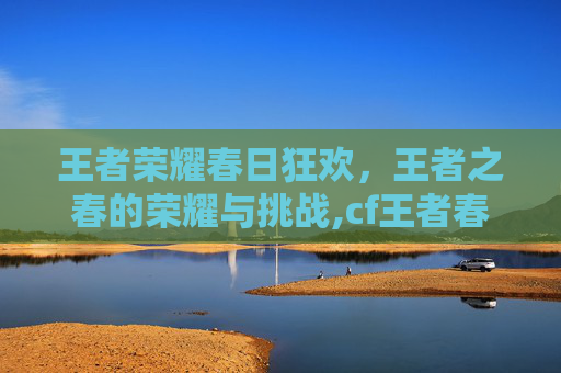 王者荣耀春日狂欢，王者之春的荣耀与挑战,cf王者春好不好