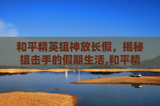 和平精英狙神放长假，揭秘狙击手的假期生活,和平精英狙神称号怎么获得