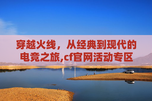 穿越火线，从经典到现代的电竞之旅,cf官网活动专区