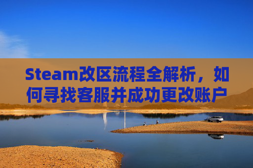 Steam改区流程全解析，如何寻找客服并成功更改账户所在地区,steam找客服改区需要提供什么