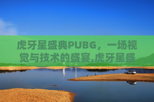 虎牙星盛典PUBG，一场视觉与技术的盛宴,虎牙星盛典2018回放