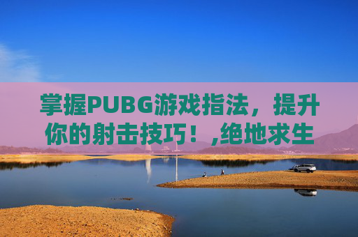 掌握PUBG游戏指法，提升你的射击技巧！,绝地求生指法