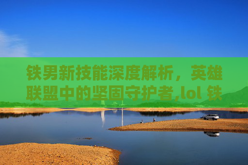 铁男新技能深度解析，英雄联盟中的坚固守护者,lol 铁男技能