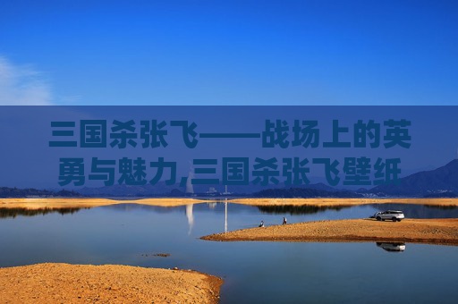 三国杀张飞——战场上的英勇与魅力,三国杀张飞壁纸