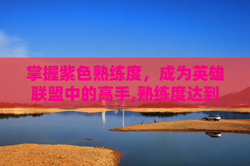 掌握紫色熟练度，成为英雄联盟中的高手,熟练度达到紫色要多少局