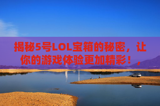 揭秘5号LOL宝箱的秘密，让你的游戏体验更加精彩！,lol2021宝箱