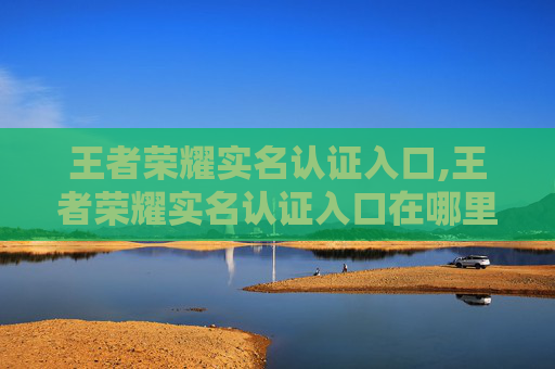 王者荣耀实名认证入口,王者荣耀实名认证入口在哪里