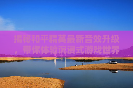 揭秘和平精英最新音效升级，带你体验沉浸式游戏世界,最新和平精英音效设置