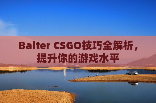 Baiter CSGO技巧全解析，提升你的游戏水平