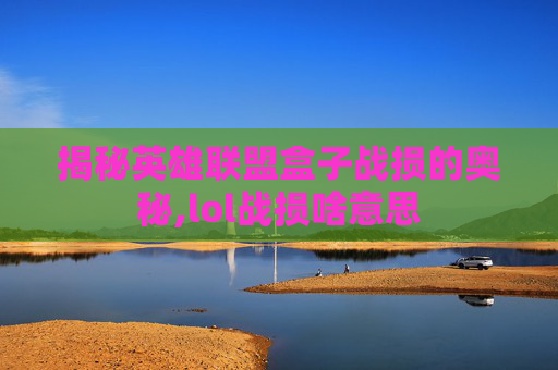 揭秘英雄联盟盒子战损的奥秘,lol战损啥意思