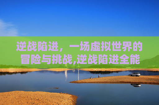 逆战陷进，一场虚拟世界的冒险与挑战,逆战陷进全能体验卡