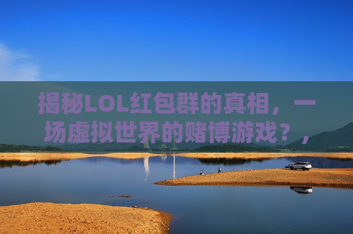 揭秘LOL红包群的真相，一场虚拟世界的赌博游戏？,英雄联盟红包群