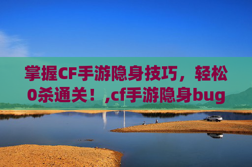 掌握CF手游隐身技巧，轻松0杀通关！,cf手游隐身bug