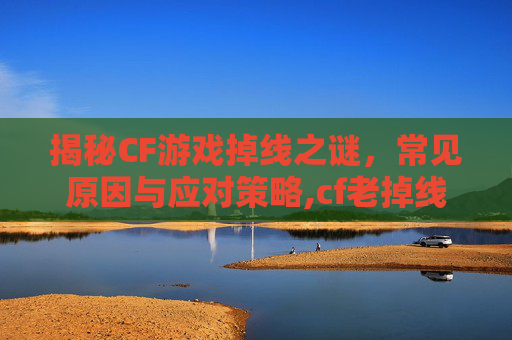 揭秘CF游戏掉线之谜，常见原因与应对策略,cf老掉线是什么情况