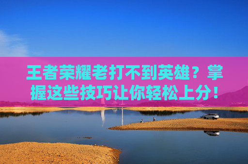 王者荣耀老打不到英雄？掌握这些技巧让你轻松上分！,王者荣耀老打不到英雄战力