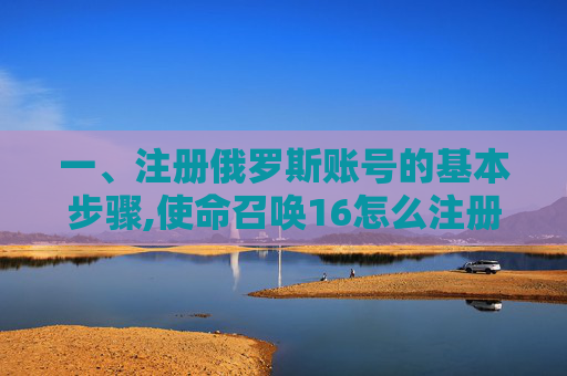 一、注册俄罗斯账号的基本步骤,使命召唤16怎么注册俄区