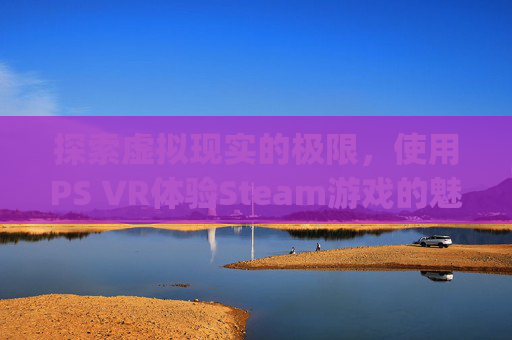 探索虚拟现实的极限，使用PS VR体验Steam游戏的魅力,psvr玩steam
