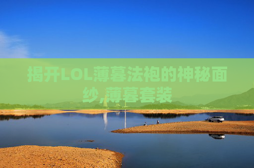 揭开LOL薄暮法袍的神秘面纱,薄暮套装