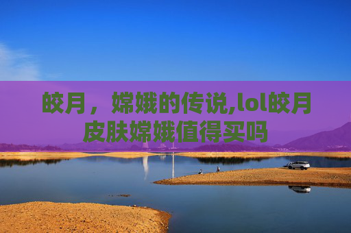 皎月，嫦娥的传说,lol皎月皮肤嫦娥值得买吗