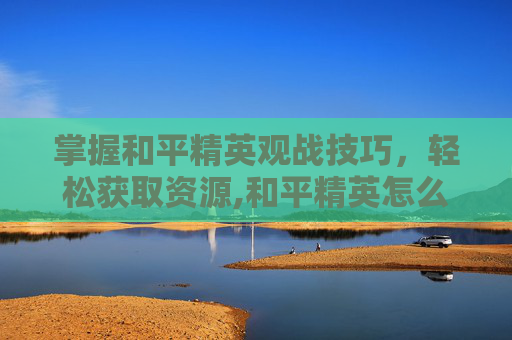 掌握和平精英观战技巧，轻松获取资源,和平精英怎么观战资源给队友