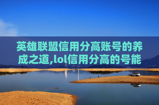 英雄联盟信用分高账号的养成之道,lol信用分高的号能买吗