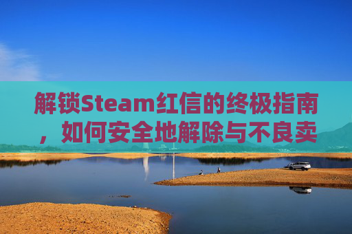解锁Steam红信的终极指南，如何安全地解除与不良卖家的交易,steam红信能解开吗