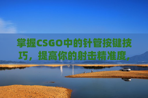 掌握CSGO中的针管按键技巧，提高你的射击精准度,csgo里的按键
