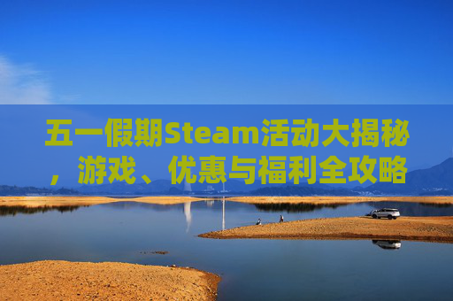 五一假期Steam活动大揭秘，游戏、优惠与福利全攻略,五一活动主题标语